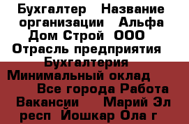 Бухгалтер › Название организации ­ Альфа Дом Строй, ООО › Отрасль предприятия ­ Бухгалтерия › Минимальный оклад ­ 20 000 - Все города Работа » Вакансии   . Марий Эл респ.,Йошкар-Ола г.